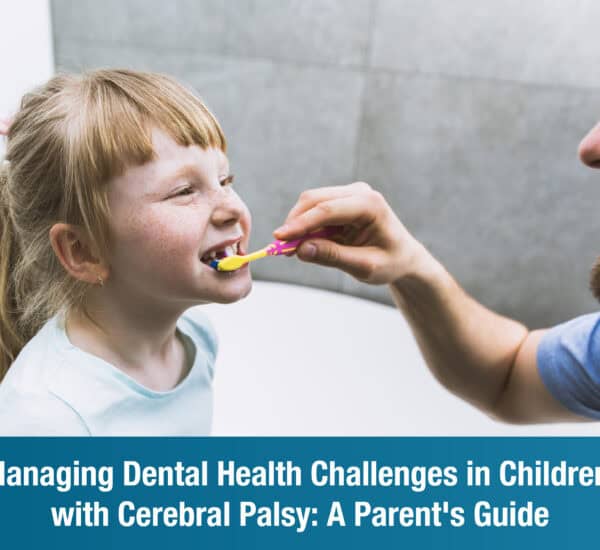 Managing Dental Health Challenges in Children with Cerebral Palsy: A Parent’s Guide